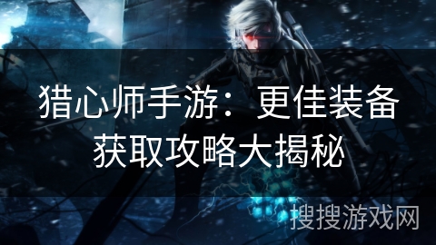 猎心师手游:更佳装备获取攻略大揭秘 猎心师手游:更佳装备获取攻略大揭秘