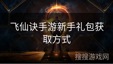 飞仙诀手游新手礼包获取方式