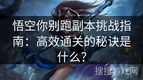 悟空你别跑副本挑战指南:高效通关的秘诀是什么? 悟空你别跑副本挑战指南:高效通关的秘诀是什么?