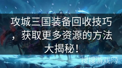 攻城三国装备回收技巧,获取更多资源的方法大揭秘! 攻城三国装备回收技巧,获取更多资源的方法大揭秘!