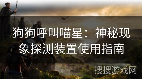 狗狗呼叫喵星:神秘现象探测装置使用指南 狗狗呼叫喵星:神秘现象探测装置使用指南