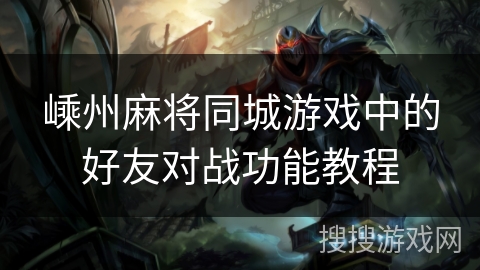 嵊州麻将同城游戏中的好友对战功能教程 嵊州麻将同城游戏中的好友对战功能教程