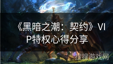 《黑暗之潮:契约》VIP特权心得分享 《黑暗之潮:契约》VIP特权心得分享