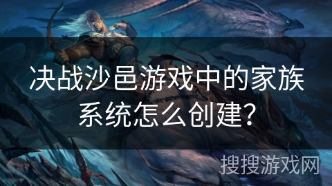 决战沙邑游戏中的家族系统怎么创建? 决战沙邑游戏中的家族系统怎么创建?