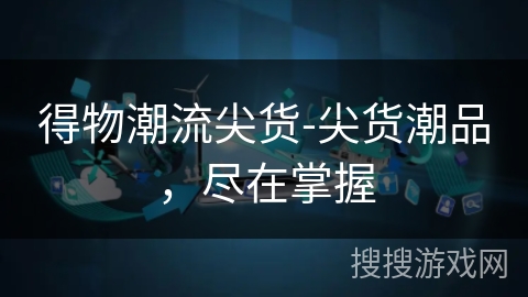 得物潮流尖货-尖货潮品,尽在掌握 得物潮流尖货-尖货潮品,尽在掌握