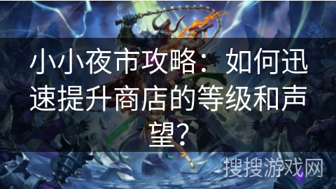 小小夜市攻略:如何迅速提升商店的等级和声望? 小小夜市攻略:如何迅速提升商店的等级和声望?
