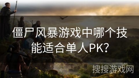 僵尸风暴游戏中哪个技能适合单人PK? 僵尸风暴游戏中哪个技能适合单人PK?