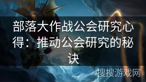 部落大作战公会研究心得:推动公会研究的秘诀 部落大作战公会研究心得:推动公会研究的秘诀