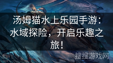 汤姆猫水上乐园手游:水域探险,开启乐趣之旅! 汤姆猫水上乐园手游:水域探险,开启乐趣之旅!