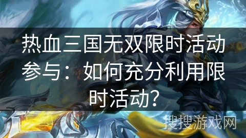 热血三国无双限时活动参与:如何充分利用限时活动? 热血三国无双限时活动参与:如何充分利用限时活动?