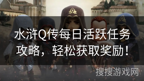 水浒Q传每日活跃任务攻略,轻松获取奖励! 水浒Q传每日活跃任务攻略,轻松获取奖励!