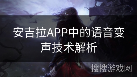 安吉拉APP中的语音变声技术解析 安吉拉APP中的语音变声技术解析