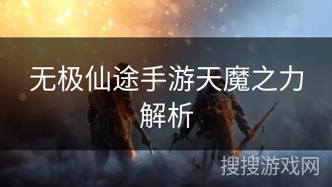无极仙途手游天魔之力解析 无极仙途手游天魔之力解析