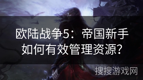 欧陆战争5:帝国新手如何有效管理资源?