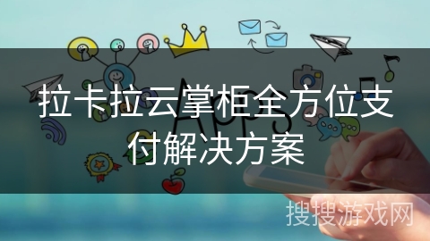 拉卡拉云掌柜全方位支付解决方案 拉卡拉云掌柜全方位支付解决方案