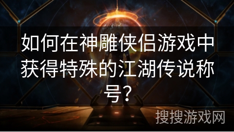 如何在神雕侠侣游戏中获得特殊的江湖传说称号？