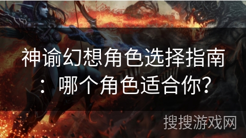 神谕幻想角色选择指南:哪个角色适合你? 神谕幻想角色选择指南:哪个角色适合你?