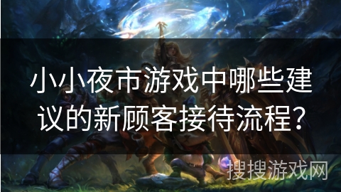 小小夜市游戏中哪些建议的新顾客接待流程？