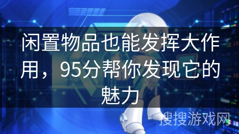 闲置物品也能发挥大作用,95分帮你发现它的魅力 闲置物品也能发挥大作用,95分帮你发现它的魅力
