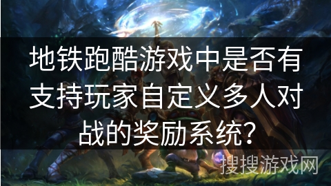 地铁跑酷游戏中是否有支持玩家自定义多人对战的奖励系统？