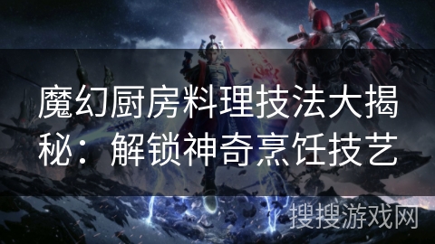 魔幻厨房料理技法大揭秘:解锁神奇烹饪技艺 魔幻厨房料理技法大揭秘:解锁神奇烹饪技艺
