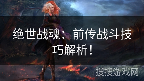 绝世战魂:前传战斗技巧解析! 绝世战魂:前传战斗技巧解析!