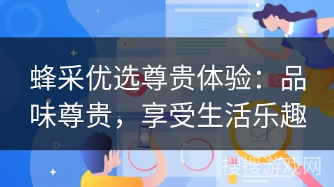 蜂采优选尊贵体验:品味尊贵,享受生活乐趣 蜂采优选尊贵体验:品味尊贵,享受生活乐趣