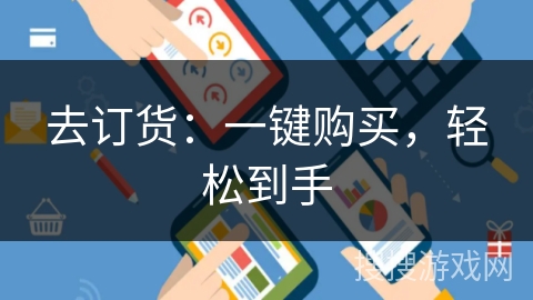 去订货:一键购买,轻松到手 去订货:一键购买,轻松到手