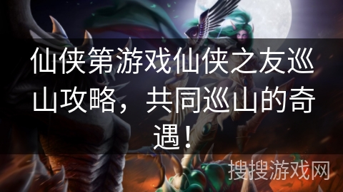 仙侠第游戏仙侠之友巡山攻略，共同巡山的奇遇！