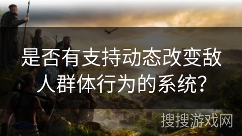 是否有支持动态改变敌人群体行为的系统? 是否有支持动态改变敌人群体行为的系统?