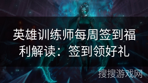 英雄训练师每周签到福利解读：签到领好礼