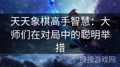 天天象棋高手智慧:大师们在对局中的聪明举措 天天象棋高手智慧:大师们在对局中的聪明举措