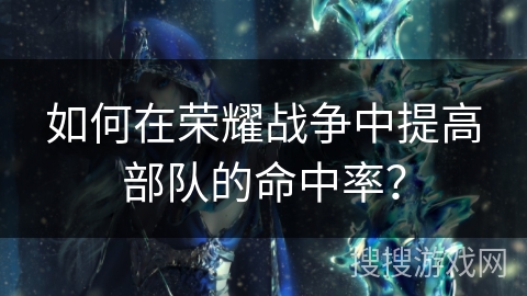 如何在荣耀战争中提高部队的命中率? 如何在荣耀战争中提高部队的命中率?