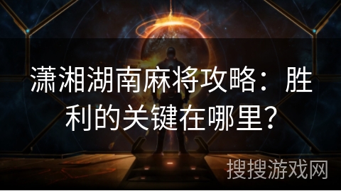 潇湘湖南麻将攻略:胜利的关键在哪里? 潇湘湖南麻将攻略:胜利的关键在哪里?