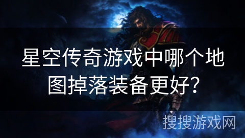 星空传奇游戏中哪个地图掉落装备更好? 星空传奇游戏中哪个地图掉落装备更好?