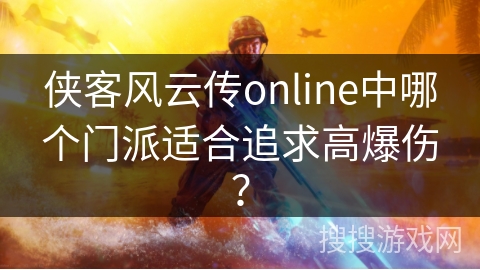 侠客风云传online中哪个门派适合追求高爆伤? 侠客风云传online中哪个门派适合追求高爆伤?