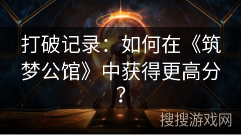 打破记录:如何在《筑梦公馆》中获得更高分? 打破记录:如何在《筑梦公馆》中获得更高分?