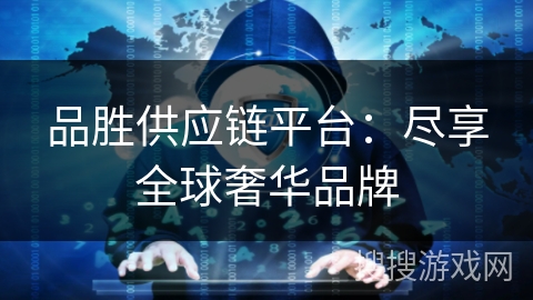 品胜供应链平台：尽享全球奢华品牌