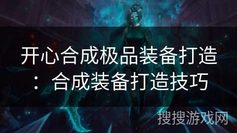 开心合成极品装备打造:合成装备打造技巧 开心合成极品装备打造:合成装备打造技巧