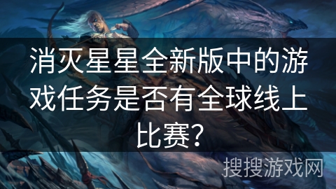 消灭星星全新版中的游戏任务是否有全球线上比赛? 消灭星星全新版中的游戏任务是否有全球线上比赛?