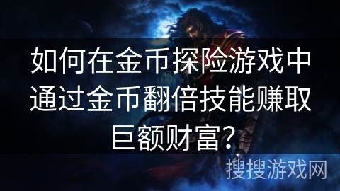 如何在金币探险游戏中通过金币翻倍技能赚取巨额财富? 如何在金币探险游戏中通过金币翻倍技能赚取巨额财富?