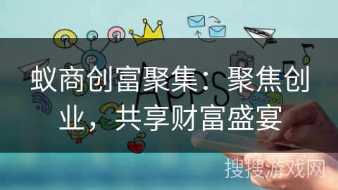 蚁商创富聚集:聚焦创业,共享财富盛宴 蚁商创富聚集:聚焦创业,共享财富盛宴