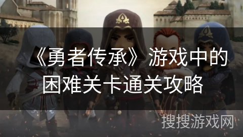 《勇者传承》游戏中的困难关卡通关攻略 《勇者传承》游戏中的困难关卡通关攻略
