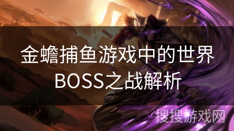 金蟾捕鱼游戏中的世界BOSS之战解析 金蟾捕鱼游戏中的世界BOSS之战解析