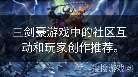 三剑豪游戏中的社区互动和玩家创作推荐。 三剑豪游戏中的社区互动和玩家创作推荐。