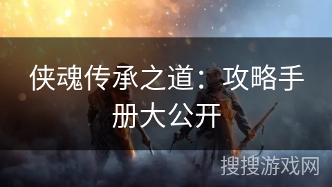 侠魂传承之道:攻略手册大公开 侠魂传承之道:攻略手册大公开