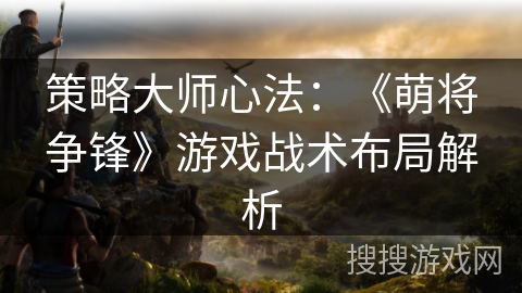 策略大师心法：《萌将争锋》游戏战术布局解析