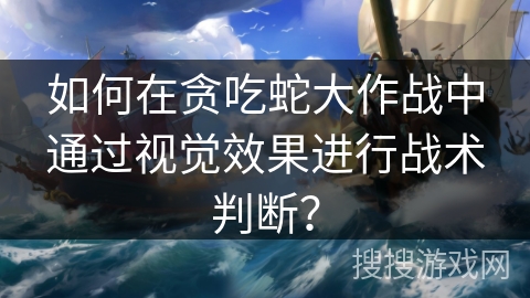 如何在贪吃蛇大作战中通过视觉效果进行战术判断？