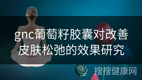 gnc葡萄籽胶囊对改善皮肤松弛的效果研究