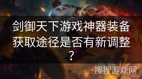 剑御天下游戏神器装备获取途径是否有新调整？